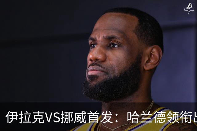 伊拉克VS挪威首发：哈兰德领衔出战 厄德高坐镇中枢