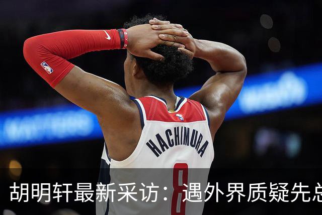 胡明轩最新采访：遇外界质疑先总结自身，膝盖劳损两年没休息时间